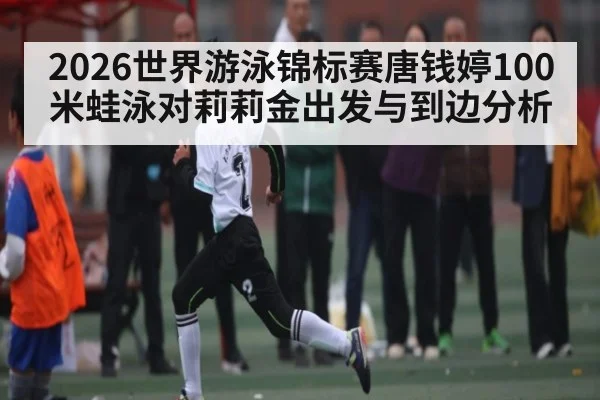 2026世界游泳锦标赛唐钱婷100米蛙泳对莉莉金出发与到边分析